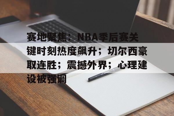 LOL官网-包含赛地聚焦：NBA季后赛关键时刻热度飙升；切尔西豪取连胜；震撼外界；心理建设被强调的词条